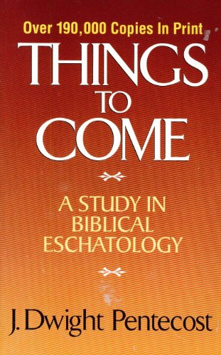 Things to Come: A Study In Biblical Eschatology