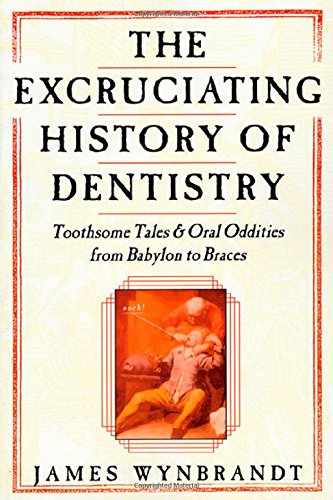 The Excruciating History of Dentistry: Toothsome Tales & Oral Oddities from Babylon to Braces