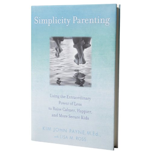 Simplicity Parenting: Using the Extraordinary Power of Less to Raise Calmer, Happier, and More Secure Kids