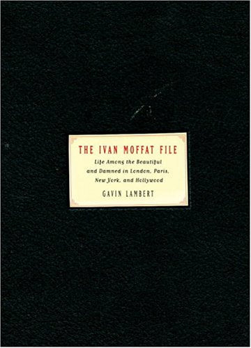 The Ivan Moffat File: Life Among the Beautiful and Damned in London, Paris, New York,and Hollywood