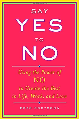 Say Yes To No: Using The Power Of No To Create The Best In Life, Work, and Love