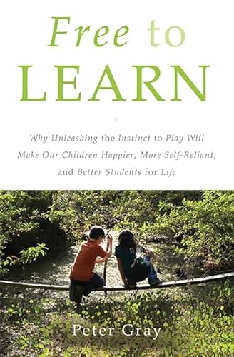 Free to Learn: Why Unleashing the Instinct to Play Will Make Our Children Happier, More Self-Reliant, and Better Students for Life