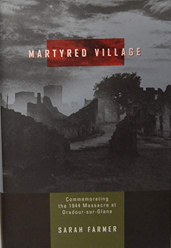 Martyred Village: Commemorating the 1944 Massacre at Oradour-sur-Glane