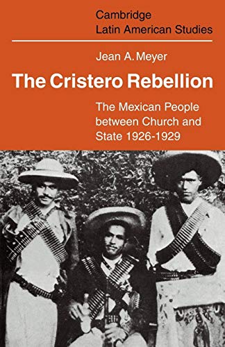 The Cristero Rebellion: The Mexican People Between Church and State 1926–1929 (Cambridge Latin American Studies, Series Number 24)