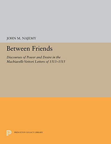 Between Friends : Discourses of Power and Desire in the Machiavelli - Vettori Letters of 1513 - 1515