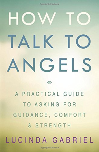 How to Talk to Angels: A Practical Guide to Asking for Guidance, Comfort & Strength