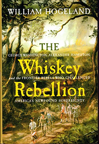 The Whiskey Rebellion: George Washington, Alexander Hamilton, and the Frontier Rebels Who Challenged America's Newfound Sovereignty