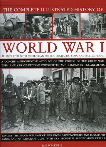 The Complete Illustrated History of World War I: A Concise Authoritative Account of the Course of the Great War, with Analaysis of Decisive Encounters and Landmark Engagments