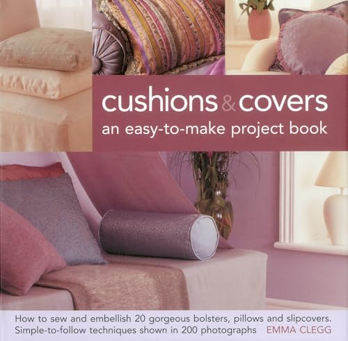 Cushions & Covers - An Easy-To-Make Project Book: How to Sew and Embellish 20 Gorgeous Bolsters, Pillows and Slipcovers; Simple-to-Follow Techniques Shown in 200 Photographs