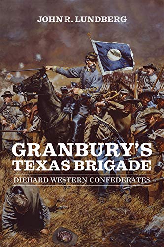 Granbury's Texas Brigade: Diehard Western Confederates (Conflicting Worlds: New Dimensions of the American Civil War)