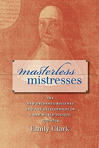 Masterless Mistresses: The New Orleans Ursulines and the Development of a New World Society, 1727-1834 (Published by the Omohundro Institute of Early ... and the University of North Carolina Press)