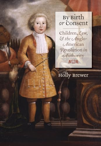 By Birth or Consent: Children, Law, and the Anglo-American Revolution in Authority (Published by the Omohundro Institute of Early American History and ... and the University of North Carolina Press)