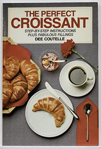 The Perfect Croissant: Step-By-Step Instructions Plus Fabulous Fillings