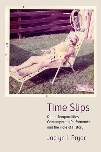 Time Slips: Queer Temporalities, Contemporary Performance, and the Hole of History (Performance Works)