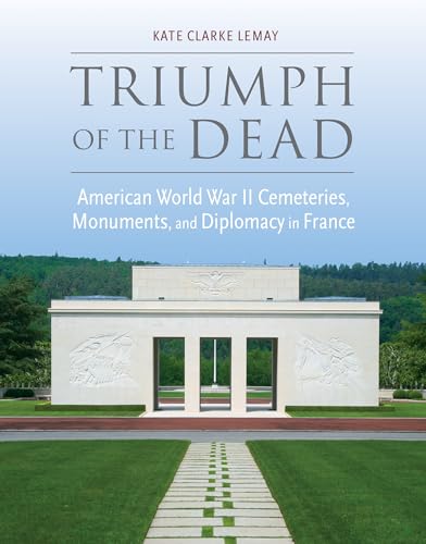 Triumph of the Dead: American World War II Cemeteries, Monuments, and Diplomacy in France (War, Memory, and Culture)