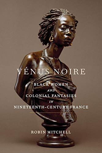 Vénus Noire: Black Women and Colonial Fantasies in Nineteenth-Century France (Race in the Atlantic World, 1700–1900 Ser.)