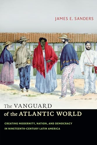 The Vanguard of the Atlantic World: Creating Modernity, Nation, and Democracy in Nineteenth-Century Latin America