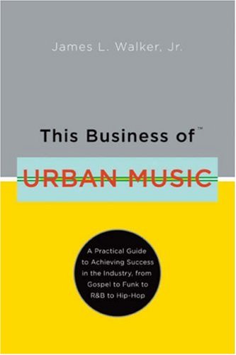 This Business of Urban Music: A Practical Guide to Achieving Success in the Industry, from Gospel to Funk to R&B to Hip-hop