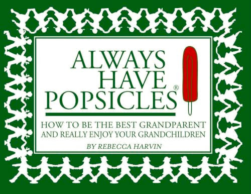 Always Have Popsicles: The Handbook to Help You Be the Best Grandparent and Really Enjoy Your Grandchildren