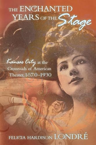 The Enchanted Years of the Stage: Kansas City at the Crossroads of American Theater, 1870-1930 (Volume 1)