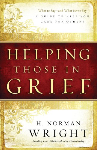 Helping Those in Grief: What to Say-and What Not to Say, A Guide to Help You Care for Others