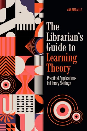 The Librarian's Guide to Learning Theory: Practical Applications in Library Settings