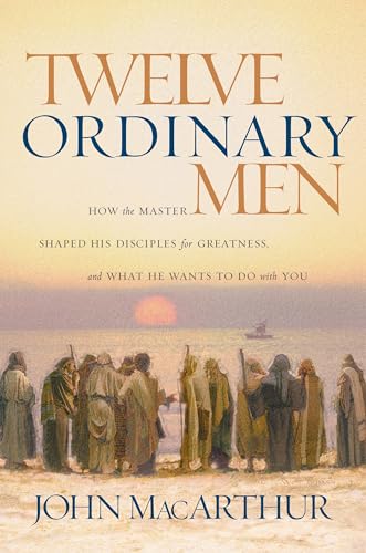 Twelve Ordinary Men: How the Master Shaped His Disciples for Greatness and What He Wants to Do With You