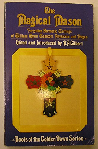 The Magical Mason: Forgotten Hermetic Writings of William Wynn Westcott, Physician and Magus (Roots of the Golden Dawn Series)