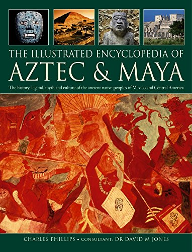 The Illustrated Encyclopedia of Aztec & Maya: The History, Legend, Myth And Culture Of The Ancient Native Peoples Of Mexico And Central America