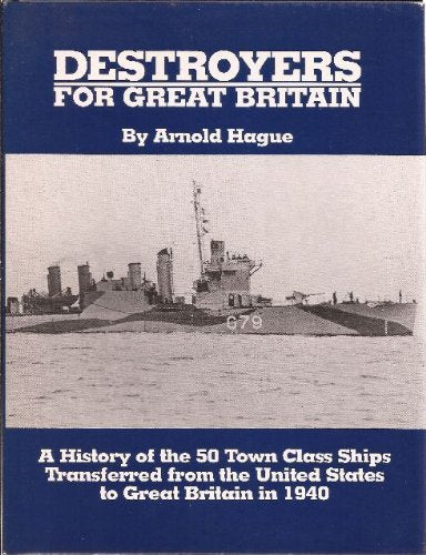 Destroyers for Great Britain: A History of 50 Town Class Ships Transferred from the United States to Great Britain in 1940