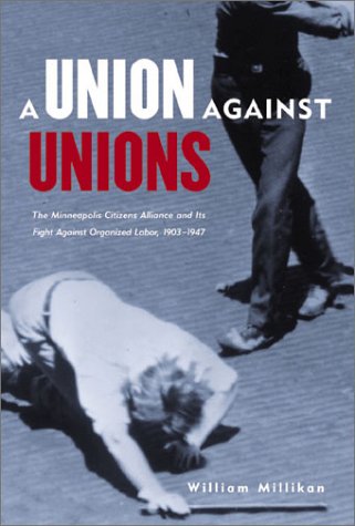 Union Against Unions: The Minneapolis Citizens Alliance And Its Fight Against Organized Labor 1903-1947