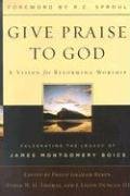 Give Praise to God: A Vision for Reforming Worship : Celebrating the Legacy of James Montgomery Boice