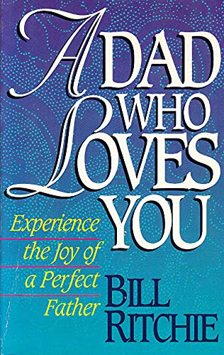 A Dad Who Loves You: Experience the Love of a Perfect Father
