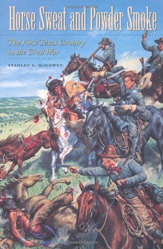 Horse Sweat and Powder Smoke: The First Texas Cavalry in the Civil War (Volume 66) (Williams-Ford Texas A&M University Military History Series)