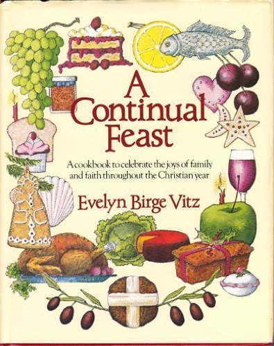 A Continual Feast: A Cookbook to Celebrate the Joys of Family and Faith Throughout the Christian Year