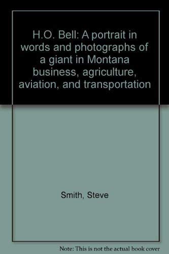 H.O. Bell: A Portrait in Words and Photographs of a Giant in Montana Business, Agriculture, Aviation, and Transportation