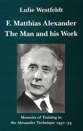 F.Matthias Alexander - The Man and His Work: Memoirs of Training in the Alexander Technique 1931-34