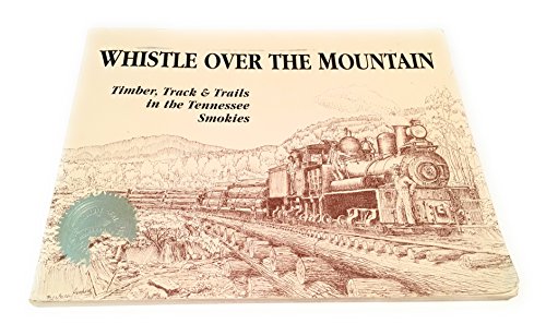 Whistle Over the Mountain: Timber, Track & Trails in the Tennessee Smokies : An Historical and Field Guide to the Little River Lumber Company and the Smoky Mountains National Park in Tennessee