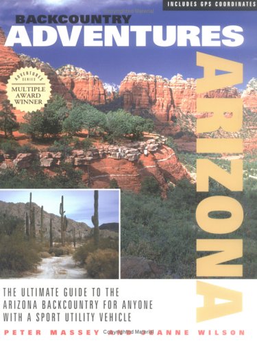 Backcountry Adventures Arizona: The Ultimate Guide to the Arizona Backcountry for Anyone with a Sport Utility Vehicle