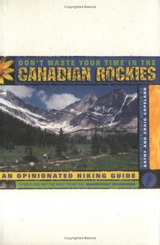 Don't Waste Your Time in the Canadian Rockies: An Opinionated Hiking Guide to Help You Get the Most from This Magnificent Wilderness