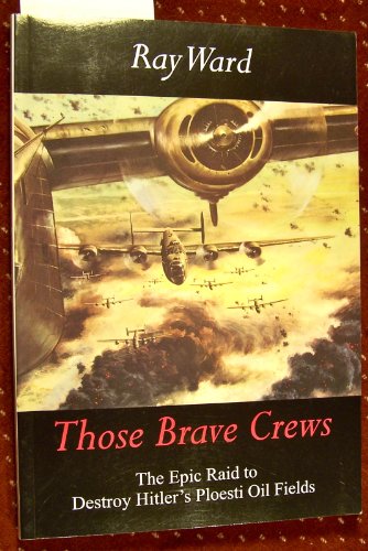 Those Brave Crews: The Epic Raid to Destroy Hitler's Ploesti Oil Fields