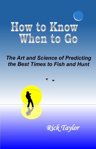 How To Know When To Go - The Art and Science of Predicting the Best Times to Fish and Hunt