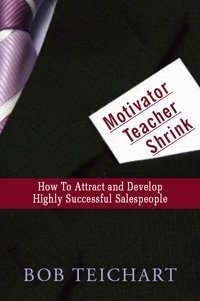 Motivator, Teacher, Shrink : How to Attract and Develop Highly Successful Salespeople