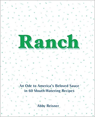 Ranch: An Ode to America's Beloved Sauce in 60 Mouth-watering Recipes