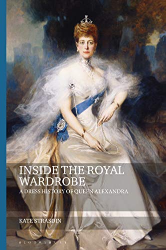 Inside the Royal Wardrobe: A Dress History of Queen Alexandra (Dress and Fashion Research)