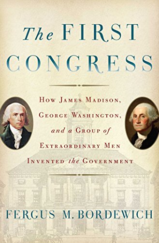 The First Congress: How James Madison, George Washington, and a Group of Extraordinary Men Invented the Government