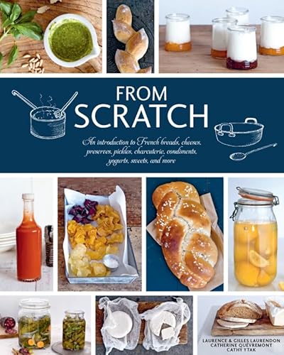 From Scratch: An Introduction to French Breads, Cheeses, Preserves, Pickles, Charcuterie, Condiments, Yogurts, Sweets, and More