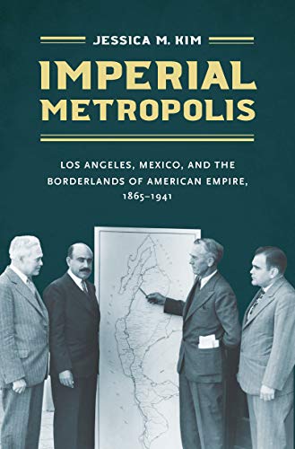 Imperial Metropolis: Los Angeles, Mexico, and the Borderlands of American Empire, 1865–1941 (The David J. Weber Series in the New Borderlands History)