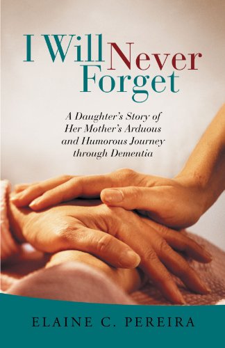 I Will Never Forget: A Daughter s Story of Her Mother s Arduous and Humorous Journey Through Dementia