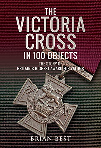 The Victoria Cross in 100 Objects: The Story of the Britain’s Highest Award For Valour